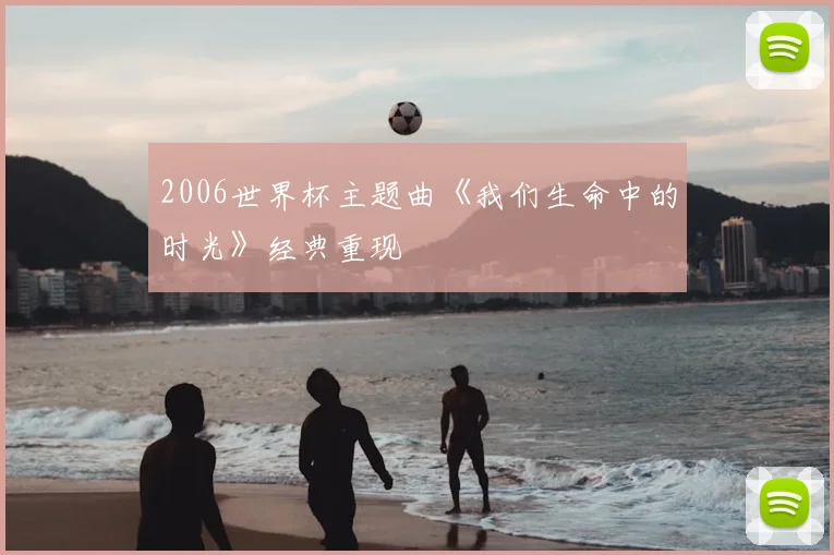 2006世界杯主题曲《我们生命中的时光》经典重现