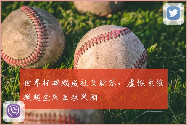 世界杯游戏成社交新宠，虚拟竞技掀起全民互动风潮