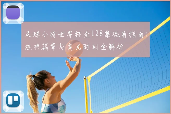 足球小将世界杯全128集观看指南：经典篇章与高光时刻全解析