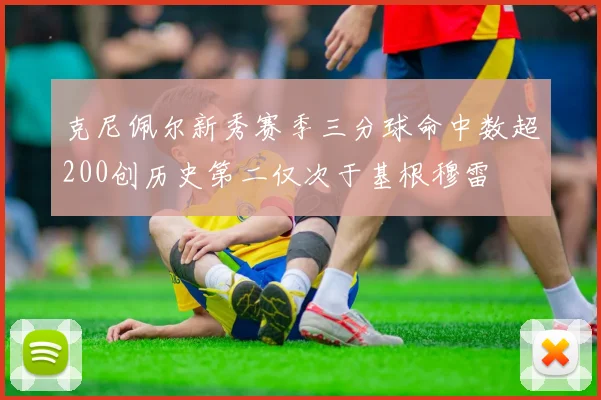 克尼佩尔新秀赛季三分球命中数超200创历史第二仅次于基根穆雷