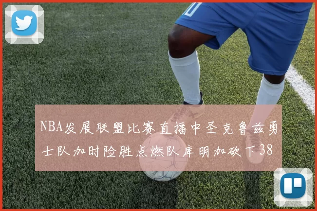 NBA发展联盟比赛直播中圣克鲁兹勇士队加时险胜点燃队库明加砍下38分