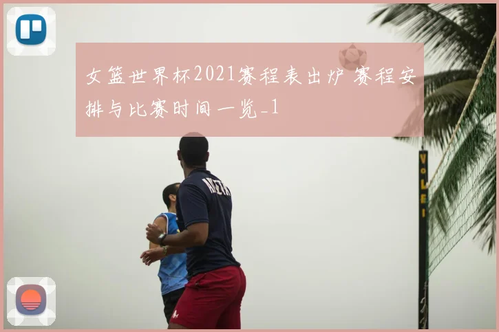 女篮世界杯2021赛程表出炉 赛程安排与比赛时间一览_1