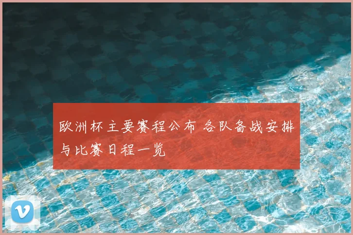 欧洲杯主要赛程公布 各队备战安排与比赛日程一览