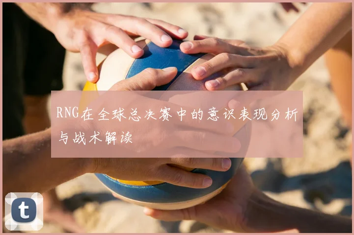 RNG在全球总决赛中的意识表现分析与战术解读