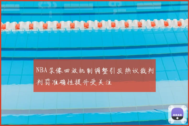 NBA录像回放机制调整引发热议裁判判罚准确性提升受关注