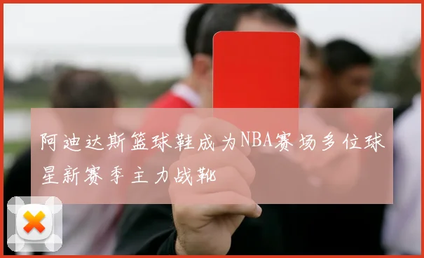 阿迪达斯篮球鞋成为NBA赛场多位球星新赛季主力战靴