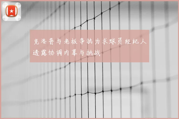 克洛普与老板争执为求球员经纪人透露协调内幕与挑战