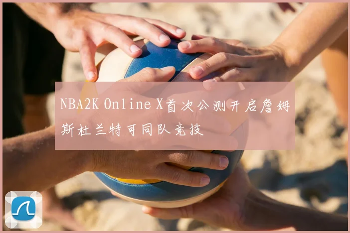 NBA2K Online X首次公测开启詹姆斯杜兰特可同队竞技