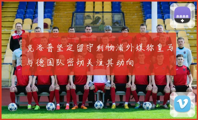 克洛普坚定留守利物浦外媒称皇马与德国队密切关注其动向