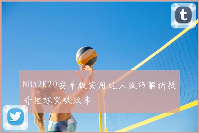 NBA2K20安卓版实用过人技巧解析提升控球突破效率