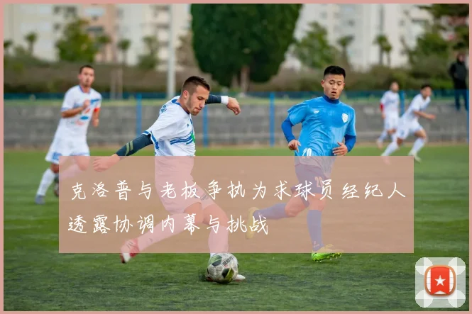 克洛普与老板争执为求球员经纪人透露协调内幕与挑战