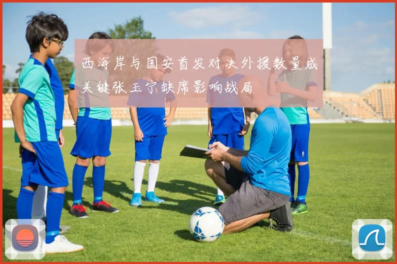 西海岸与国安首发对决外援数量成关键张玉宁缺席影响战局