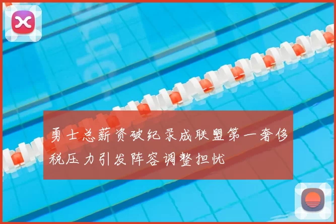 勇士总薪资破纪录成联盟第一奢侈税压力引发阵容调整担忧