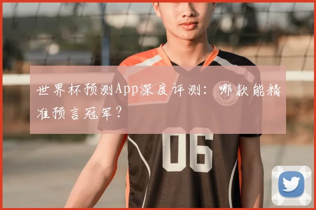 世界杯预测App深度评测：哪款能精准预言冠军？