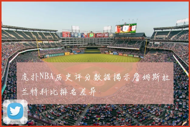 虎扑NBA历史评分数据揭示詹姆斯杜兰特科比排名差异
