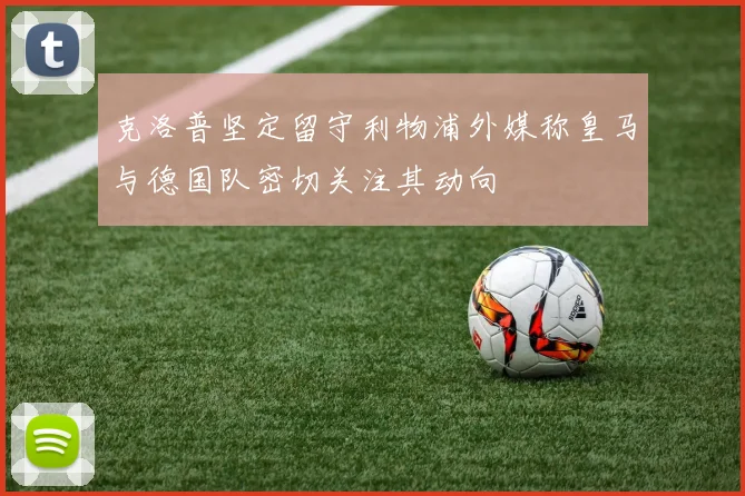 克洛普坚定留守利物浦外媒称皇马与德国队密切关注其动向