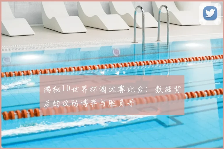 揭秘10世界杯淘汰赛比分：数据背后的攻防博弈与胜负手