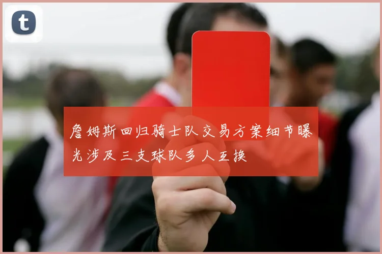 詹姆斯回归骑士队交易方案细节曝光涉及三支球队多人互换