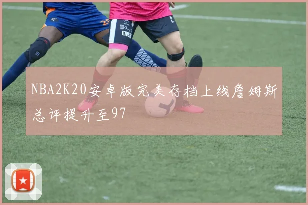 NBA2K20安卓版完美存档上线詹姆斯总评提升至97