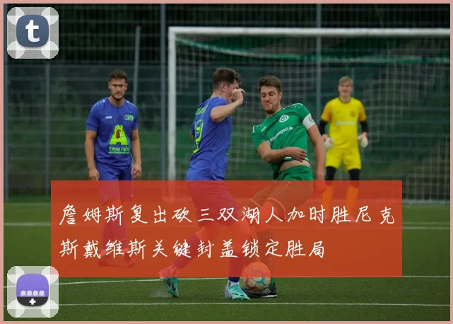 詹姆斯复出砍三双湖人加时胜尼克斯戴维斯关键封盖锁定胜局