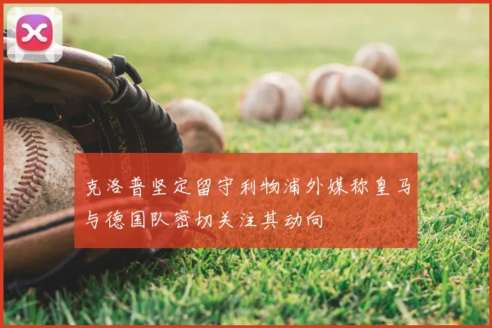 克洛普坚定留守利物浦外媒称皇马与德国队密切关注其动向