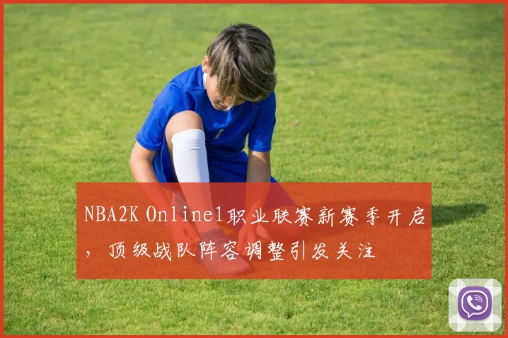 NBA2K Online1职业联赛新赛季开启，顶级战队阵容调整引发关注
