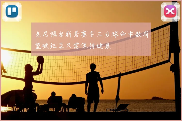克尼佩尔新秀赛季三分球命中数有望破纪录只需保持健康
