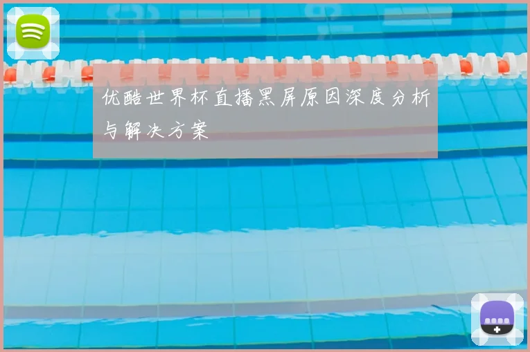 优酷世界杯直播黑屏原因深度分析与解决方案