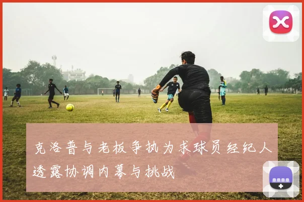 克洛普与老板争执为求球员经纪人透露协调内幕与挑战