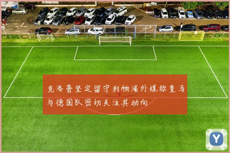 克洛普坚定留守利物浦外媒称皇马与德国队密切关注其动向