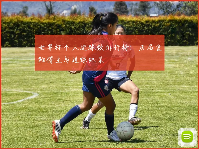 世界杯个人进球数排行榜：历届金靴得主与进球纪录