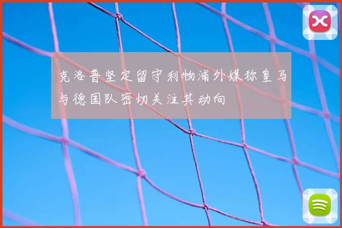 克洛普坚定留守利物浦外媒称皇马与德国队密切关注其动向