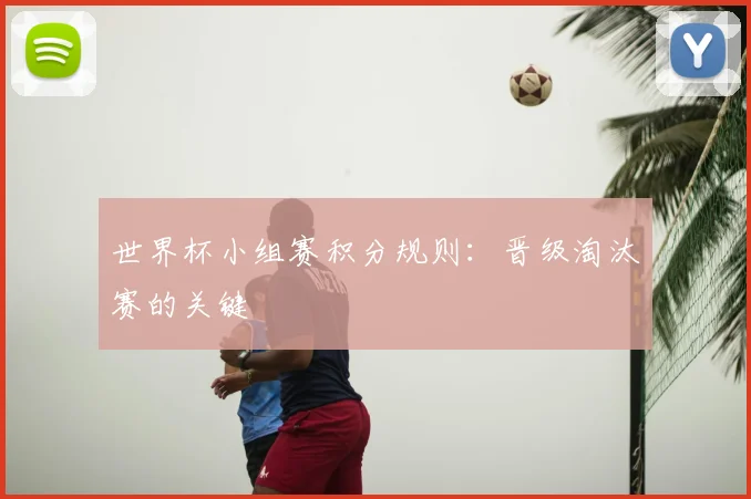 世界杯小组赛积分规则：晋级淘汰赛的关键