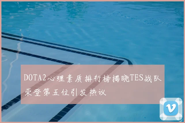 DOTA2心理素质排行榜揭晓TES战队荣登第五位引发热议