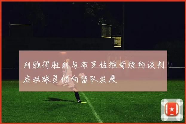 利雅得胜利与布罗佐维奇续约谈判启动球员倾向留队发展