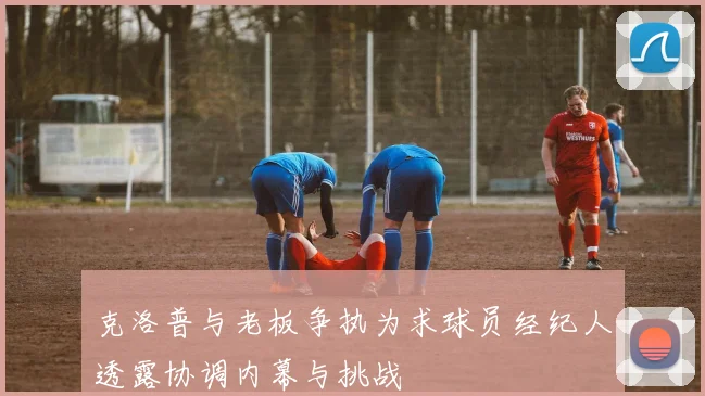 克洛普与老板争执为求球员经纪人透露协调内幕与挑战