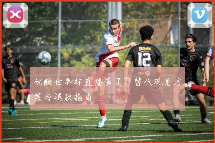 优酷世界杯直播黄了？替代观看方案与退款指南
