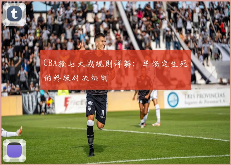CBA抢七大战规则详解：单场定生死的终极对决机制