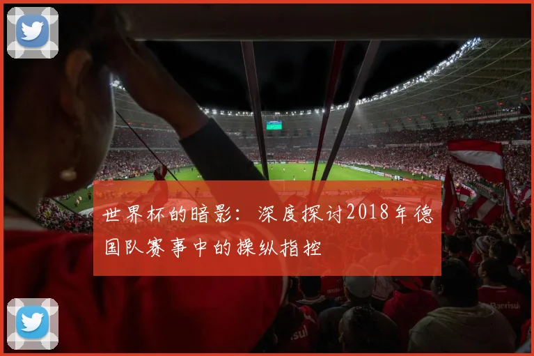 世界杯的暗影：深度探讨2018年德国队赛事中的操纵指控
