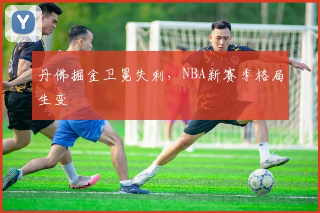 丹佛掘金卫冕失利，NBA新赛季格局生变
