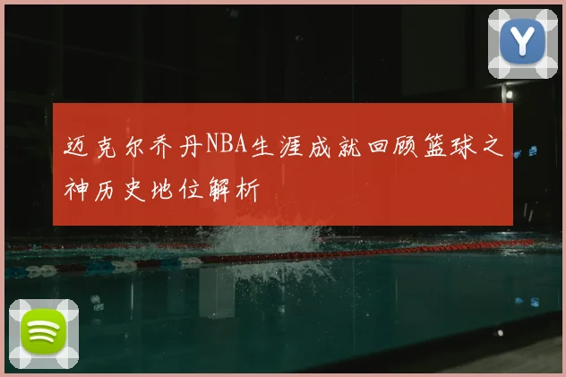 迈克尔乔丹NBA生涯成就回顾篮球之神历史地位解析