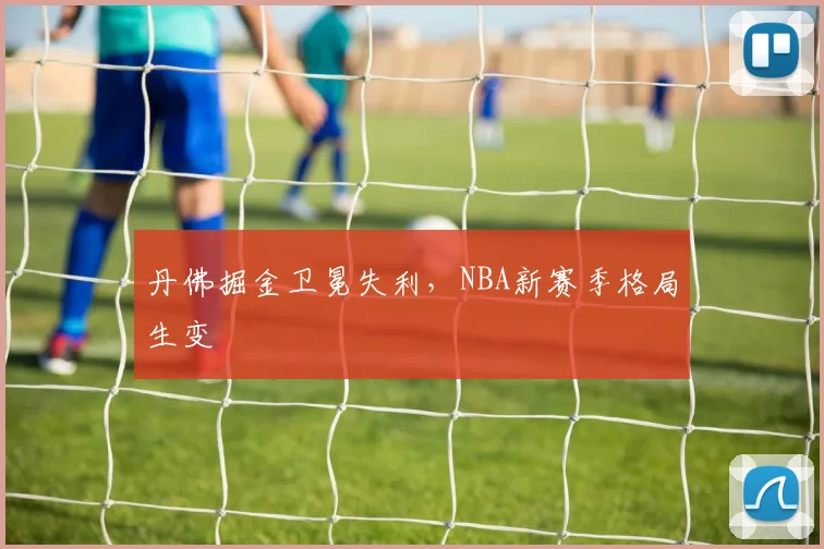 丹佛掘金卫冕失利，NBA新赛季格局生变