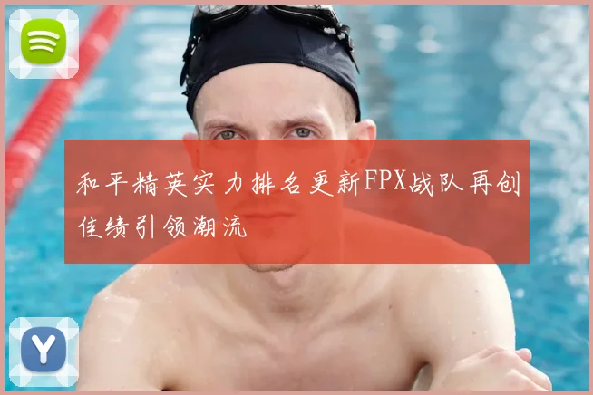 和平精英实力排名更新FPX战队再创佳绩引领潮流