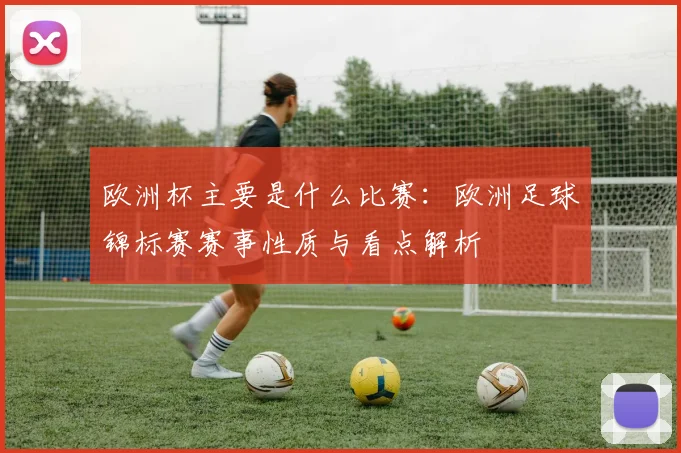 欧洲杯主要是什么比赛：欧洲足球锦标赛赛事性质与看点解析