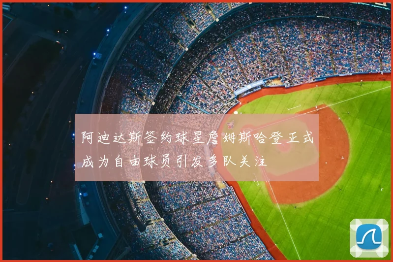 阿迪达斯签约球星詹姆斯哈登正式成为自由球员引发多队关注
