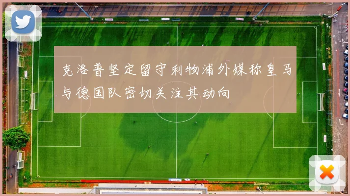 克洛普坚定留守利物浦外媒称皇马与德国队密切关注其动向