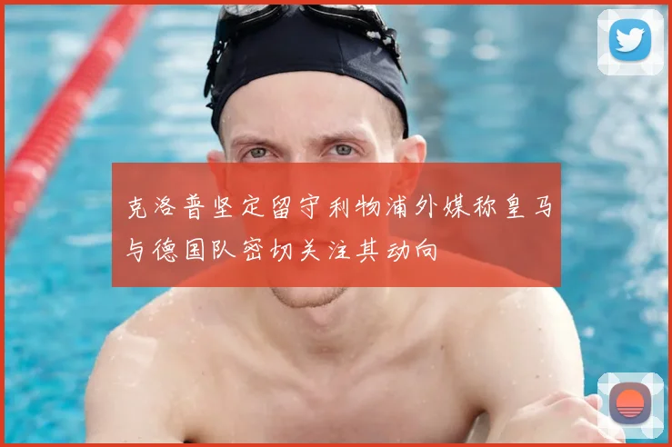 克洛普坚定留守利物浦外媒称皇马与德国队密切关注其动向