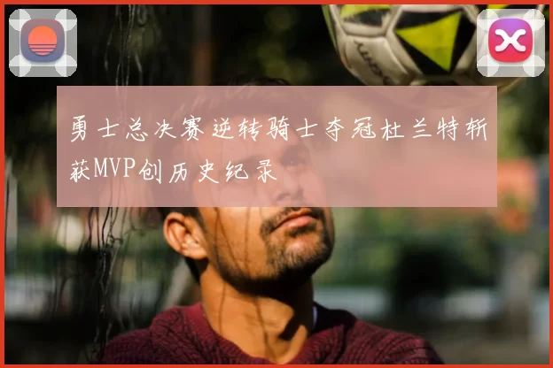 勇士总决赛逆转骑士夺冠杜兰特斩获MVP创历史纪录