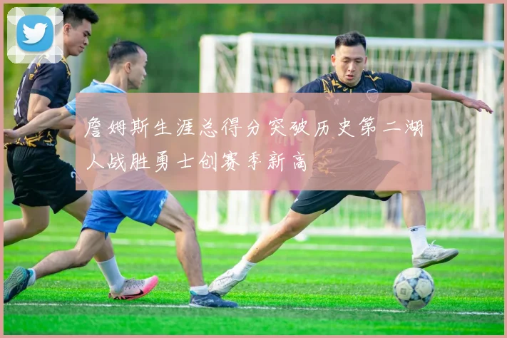 詹姆斯生涯总得分突破历史第二湖人战胜勇士创赛季新高