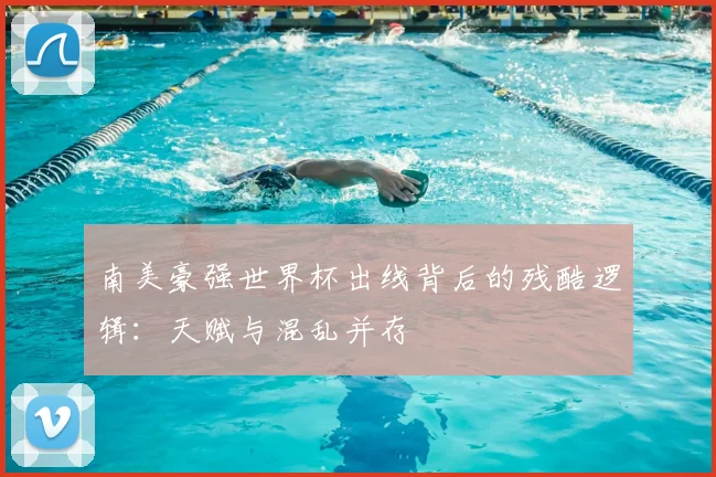 南美豪强世界杯出线背后的残酷逻辑：天赋与混乱并存